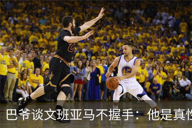 巴爷谈文班亚马不握手：他是真性情 根本不在乎美国的这些规矩